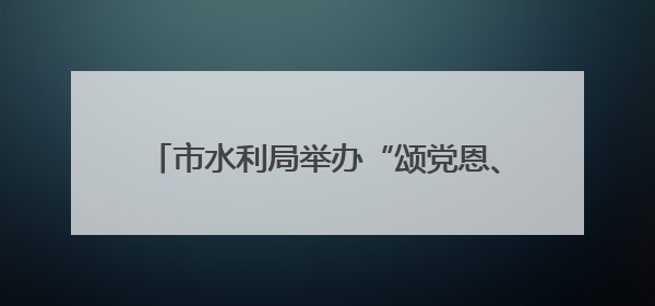 市水利局举办“颂党恩、跟党走、守初心、勇担当”迎“七一”演讲比赛暨“两优一先”表彰活动
